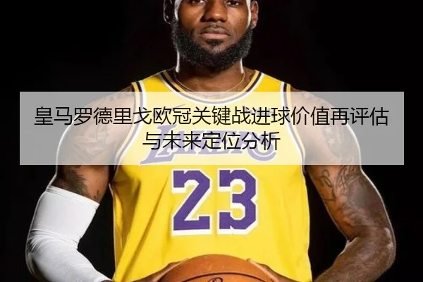 皇马罗德里戈欧冠关键战进球价值再评估与未来定位分析