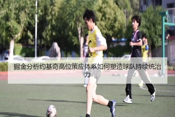 掘金分析约基奇高位策应体系如何塑造球队持续统治力