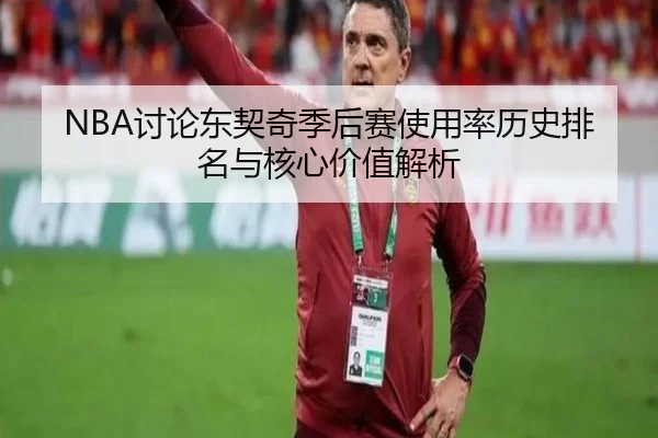NBA讨论东契奇季后赛使用率历史排名与核心价值解析