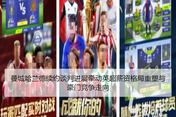 曼城哈兰德续约谈判进展牵动英超薪资格局重塑与豪门竞争走向