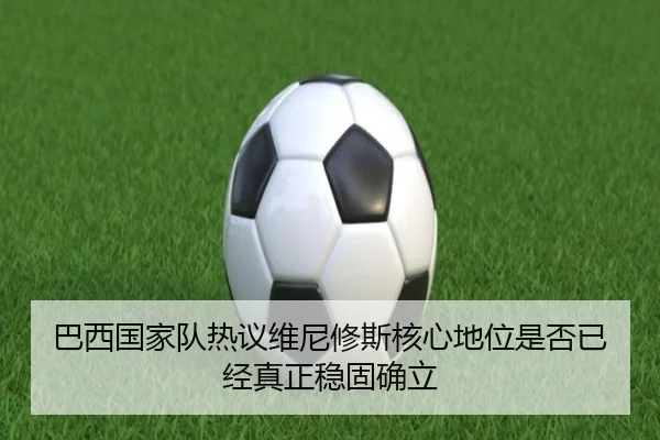巴西国家队热议维尼修斯核心地位是否已经真正稳固确立